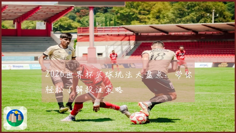 2026世界杯买球玩法大盘点，带你轻松了解投注策略