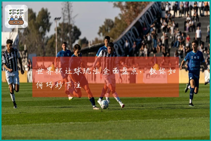 世界杯让球玩法全面盘点，教你如何巧妙下注