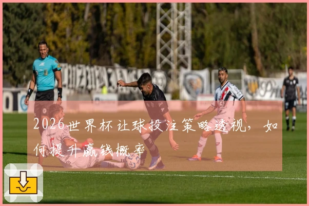 2026世界杯让球投注策略透视，如何提升赢钱概率