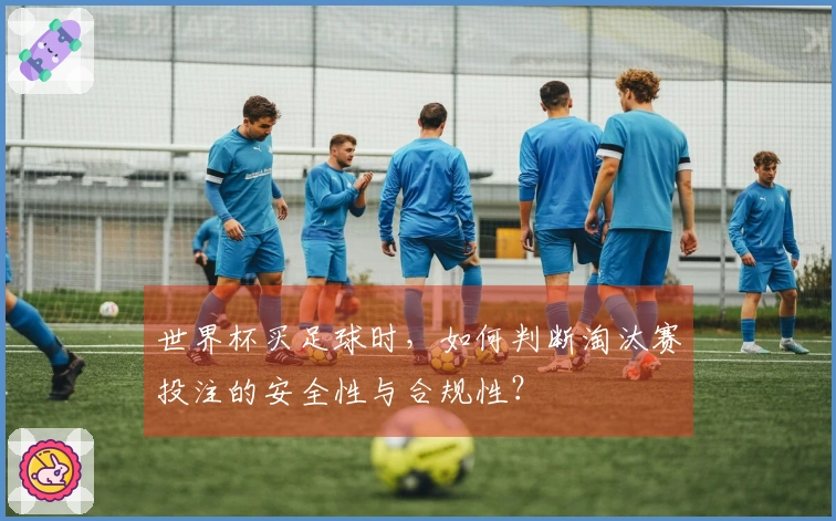 世界杯买足球时，如何判断淘汰赛投注的安全性与合规性？