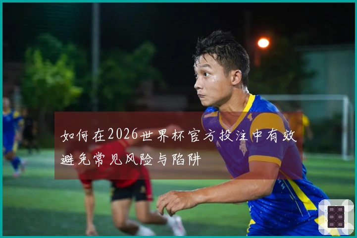 如何在2026世界杯官方投注中有效避免常见风险与陷阱