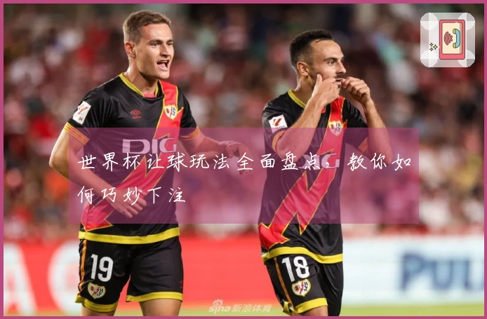 世界杯让球玩法全面盘点，教你如何巧妙下注