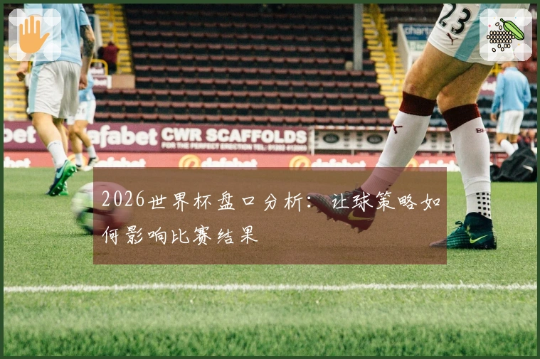 2026世界杯盘口分析：让球策略如何影响比赛结果