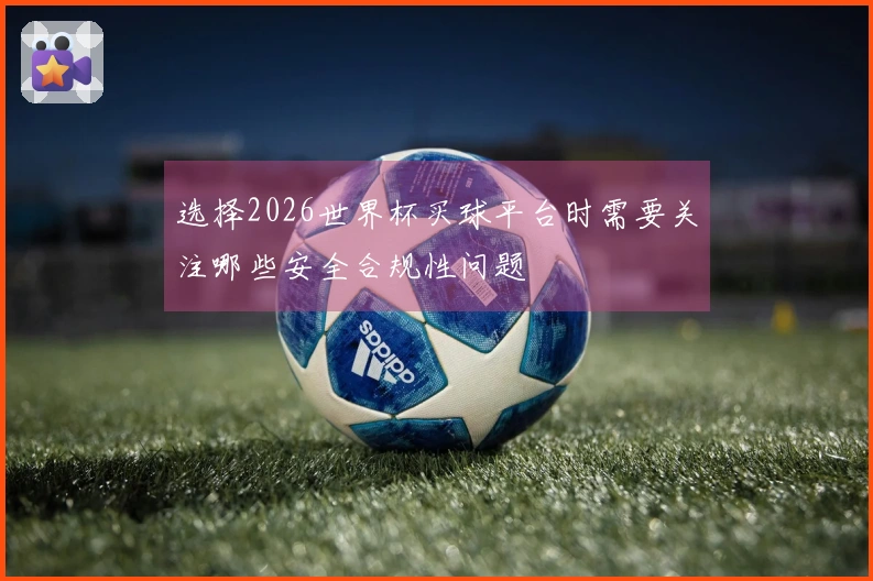 选择2026世界杯买球平台时需要关注哪些安全合规性问题