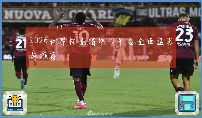2026世界杯竞猜热门平台全面盘点与推荐
