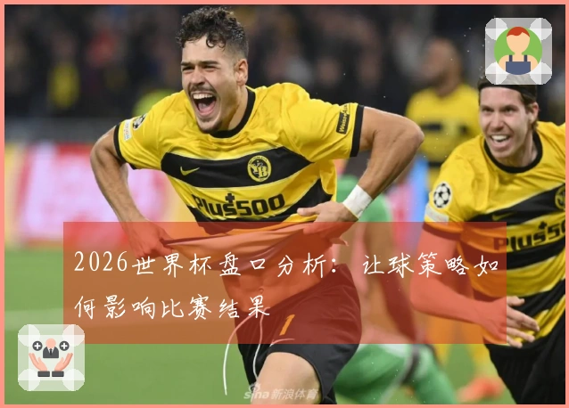 2026世界杯盘口分析：让球策略如何影响比赛结果