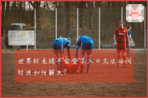 世界杯竞猜平台登录入口无法访问时该如何解决？