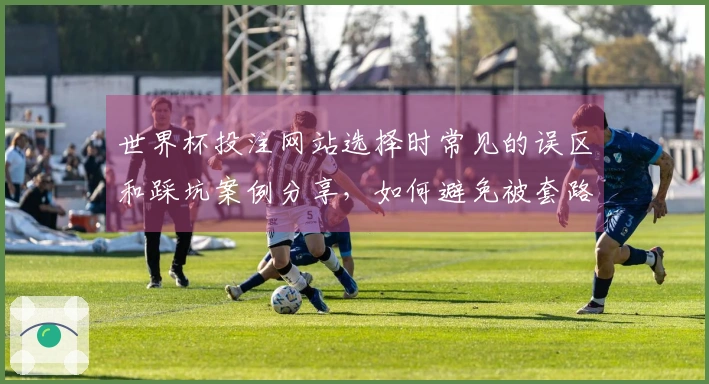 世界杯投注网站选择时常见的误区和踩坑案例分享，如何避免被套路