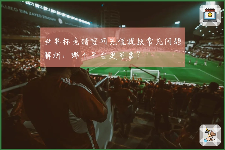 世界杯竞猜官网充值提款常见问题解析，哪个平台更可靠？