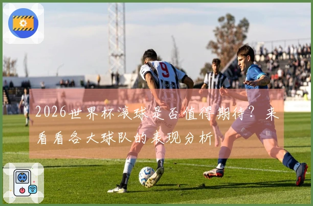 2026世界杯滚球是否值得期待？来看看各大球队的表现分析