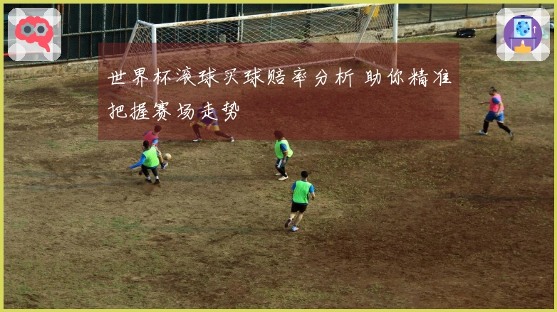 世界杯滚球买球赔率分析 助你精准把握赛场走势