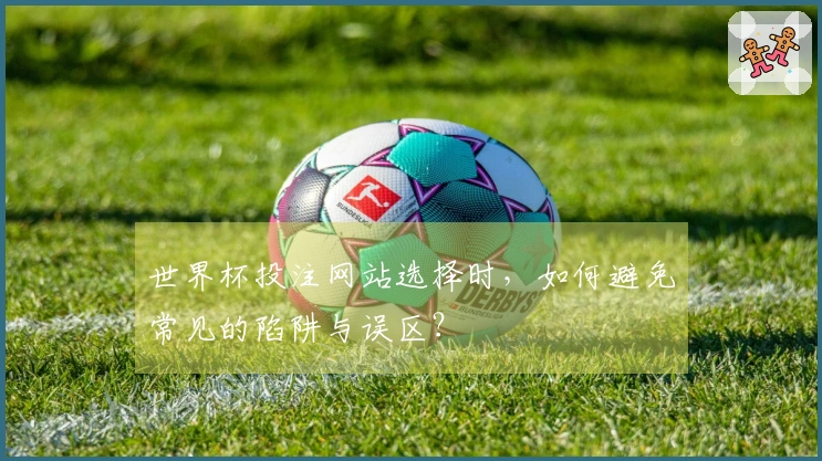 世界杯投注网站选择时，如何避免常见的陷阱与误区？